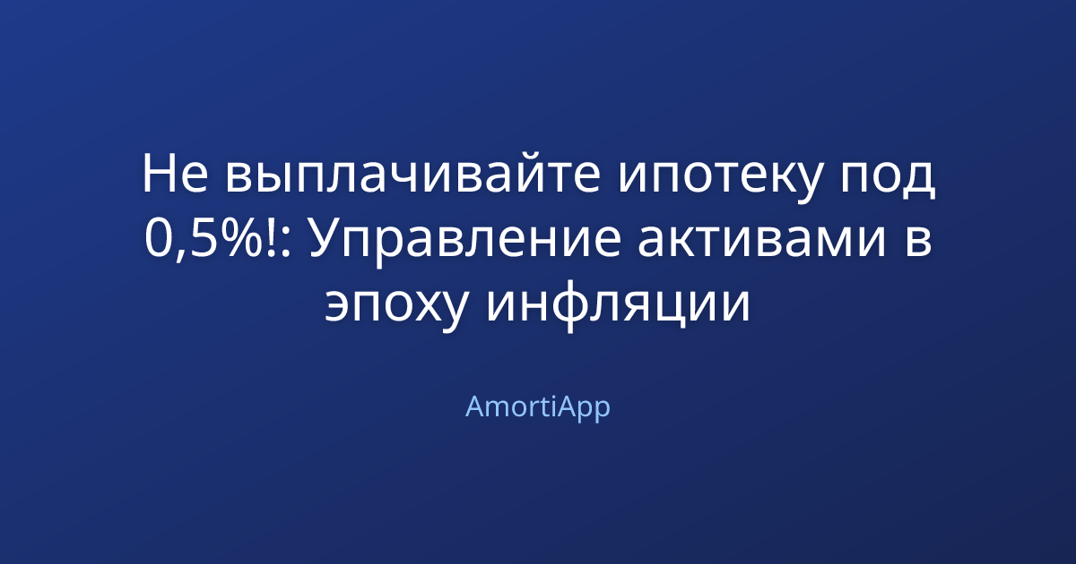 Не выплачивайте ипотеку под 0,5%!: Управление активами в эпоху инфляции